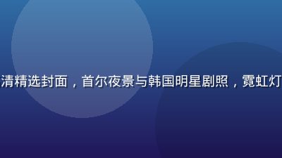 韩剧无码高清精选封面，首尔夜景与韩国明星剧照，霓虹灯光浪漫氛围